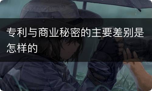 专利与商业秘密的主要差别是怎样的