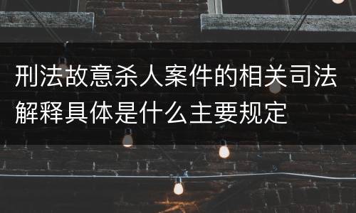 刑法故意杀人案件的相关司法解释具体是什么主要规定