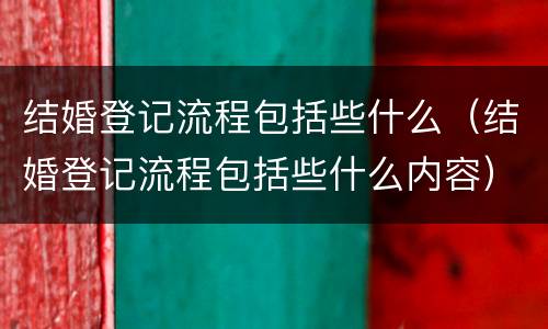 结婚登记流程包括些什么（结婚登记流程包括些什么内容）