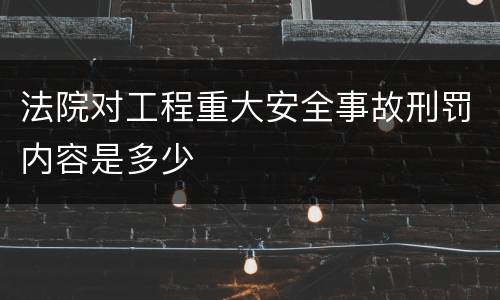 法院对工程重大安全事故刑罚内容是多少