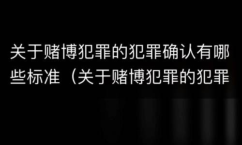关于赌博犯罪的犯罪确认有哪些标准（关于赌博犯罪的犯罪确认有哪些标准规定）