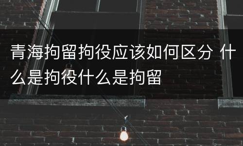 青海拘留拘役应该如何区分 什么是拘役什么是拘留