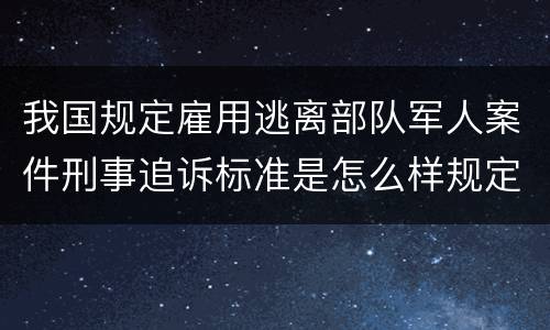 我国规定雇用逃离部队军人案件刑事追诉标准是怎么样规定
