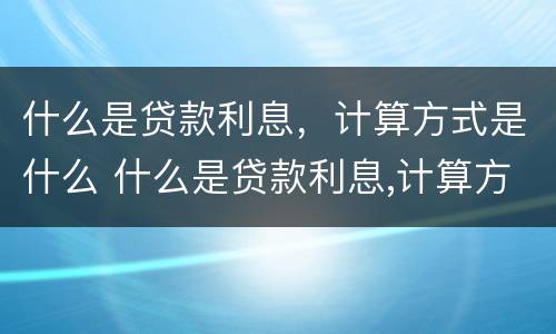 什么是贷款利息，计算方式是什么 什么是贷款利息,计算方式是什么呢