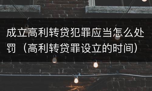 成立高利转贷犯罪应当怎么处罚（高利转贷罪设立的时间）