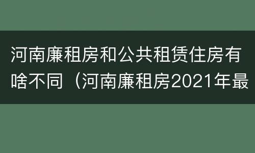 河南廉租房和公共租赁住房有啥不同（河南廉租房2021年最新通知）