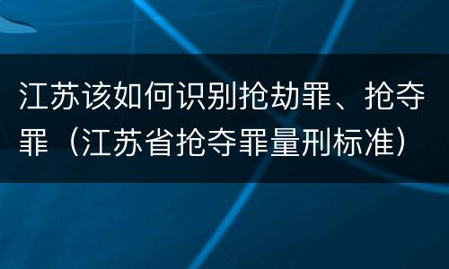 江苏该如何识别抢劫罪、抢夺罪（江苏省抢夺罪量刑标准）