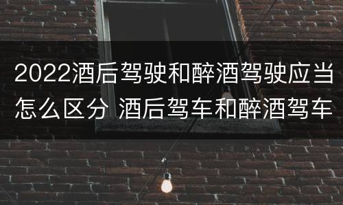 2022酒后驾驶和醉酒驾驶应当怎么区分 酒后驾车和醉酒驾车的标准及处罚