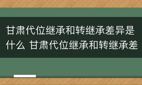 甘肃代位继承和转继承差异是什么 甘肃代位继承和转继承差异是什么意思