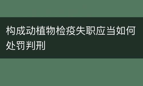 构成动植物检疫失职应当如何处罚判刑