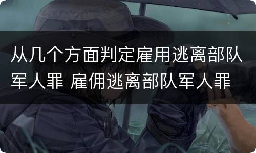 从几个方面判定雇用逃离部队军人罪 雇佣逃离部队军人罪