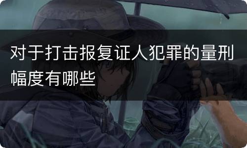 对于打击报复证人犯罪的量刑幅度有哪些
