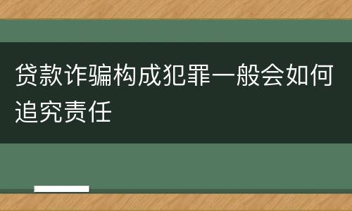 贷款诈骗构成犯罪一般会如何追究责任