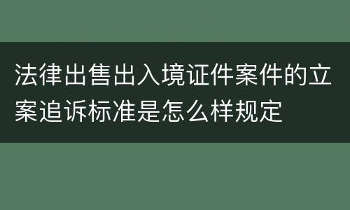 法律出售出入境证件案件的立案追诉标准是怎么样规定