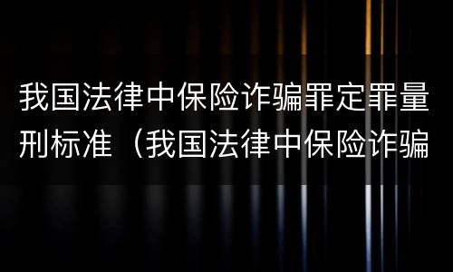 我国法律中保险诈骗罪定罪量刑标准（我国法律中保险诈骗罪定罪量刑标准是多少）