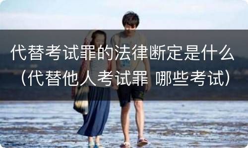 代替考试罪的法律断定是什么（代替他人考试罪 哪些考试）