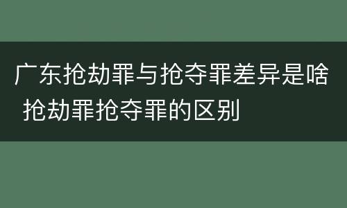 广东抢劫罪与抢夺罪差异是啥 抢劫罪抢夺罪的区别