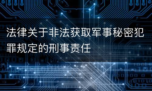 法律关于非法获取军事秘密犯罪规定的刑事责任