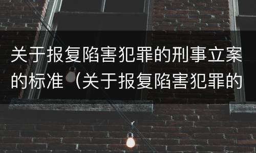 关于报复陷害犯罪的刑事立案的标准（关于报复陷害犯罪的刑事立案的标准是什么）