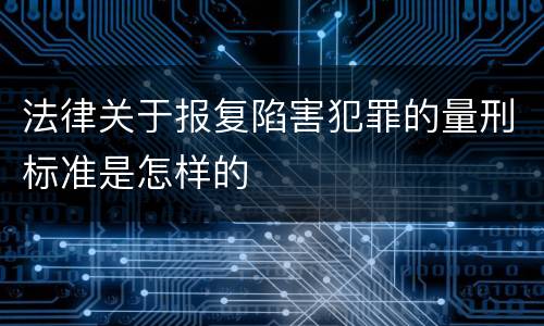 法律关于报复陷害犯罪的量刑标准是怎样的
