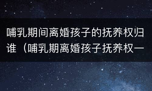 哺乳期间离婚孩子的抚养权归谁（哺乳期离婚孩子抚养权一定归母亲吗）