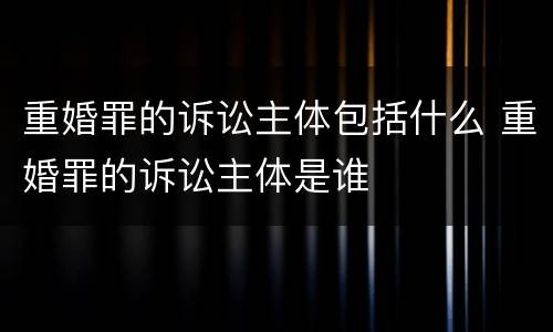 重婚罪的诉讼主体包括什么 重婚罪的诉讼主体是谁
