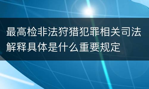 最高检非法狩猎犯罪相关司法解释具体是什么重要规定