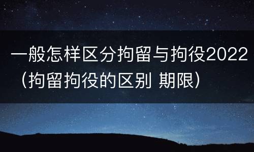 一般怎样区分拘留与拘役2022（拘留拘役的区别 期限）