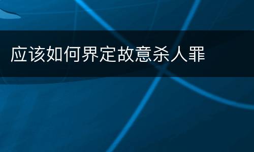 应该如何界定故意杀人罪