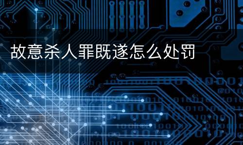 故意杀人罪既遂怎么处罚