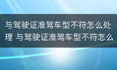 与驾驶证准驾车型不符怎么处理 与驾驶证准驾车型不符怎么处理新规