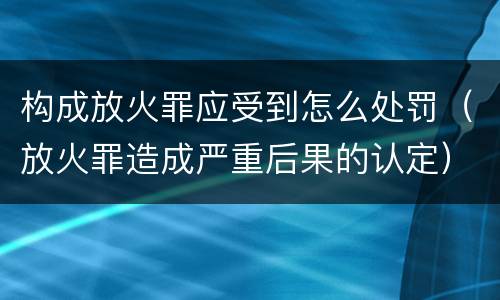 构成放火罪应受到怎么处罚（放火罪造成严重后果的认定）