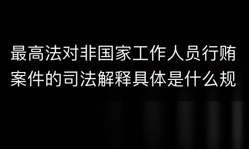 最高法对非国家工作人员行贿案件的司法解释具体是什么规定