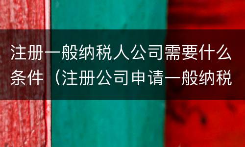注册一般纳税人公司需要什么条件（注册公司申请一般纳税人的条件）