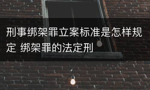 刑事绑架罪立案标准是怎样规定 绑架罪的法定刑