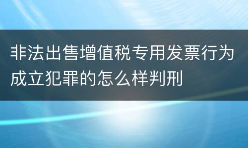 非法出售增值税专用发票行为成立犯罪的怎么样判刑