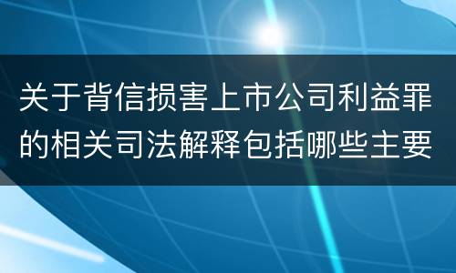 关于背信损害上市公司利益罪的相关司法解释包括哪些主要内容