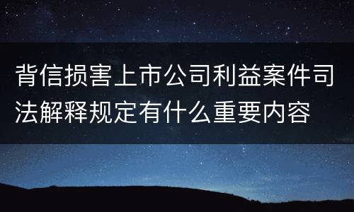 背信损害上市公司利益案件司法解释规定有什么重要内容