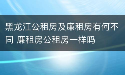 黑龙江公租房及廉租房有何不同 廉租房公租房一样吗