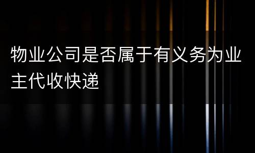 物业公司是否属于有义务为业主代收快递