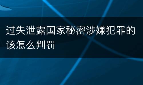 过失泄露国家秘密涉嫌犯罪的该怎么判罚