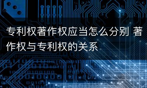 专利权著作权应当怎么分别 著作权与专利权的关系