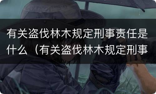 有关盗伐林木规定刑事责任是什么（有关盗伐林木规定刑事责任是什么法律）