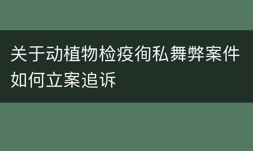关于动植物检疫徇私舞弊案件如何立案追诉