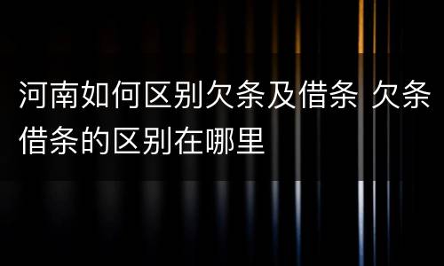 河南如何区别欠条及借条 欠条借条的区别在哪里