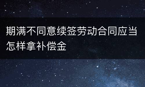 期满不同意续签劳动合同应当怎样拿补偿金
