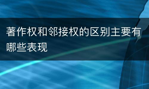 著作权和邻接权的区别主要有哪些表现