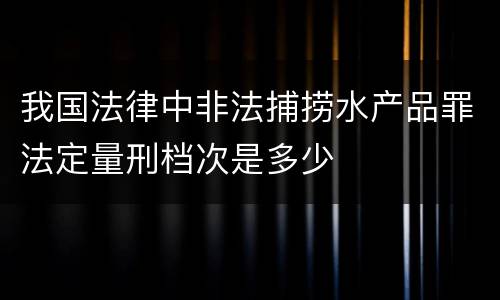 我国法律中非法捕捞水产品罪法定量刑档次是多少