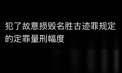 犯了故意损毁名胜古迹罪规定的定罪量刑幅度