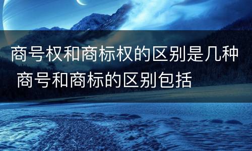 商号权和商标权的区别是几种 商号和商标的区别包括